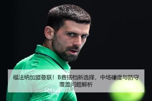 福法纳加盟曼联！B费搭档新选择，中场硬度与防守覆盖问题解析