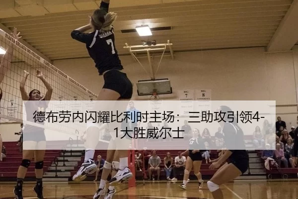 德布劳内闪耀比利时主场：三助攻引领4-1大胜威尔士