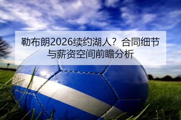 勒布朗2026续约湖人？合同细节与薪资空间前瞻分析